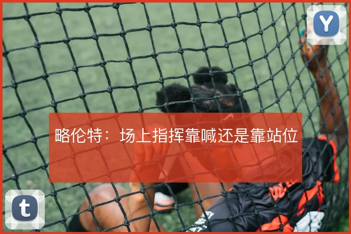 略伦特：场上指挥靠喊还是靠站位
