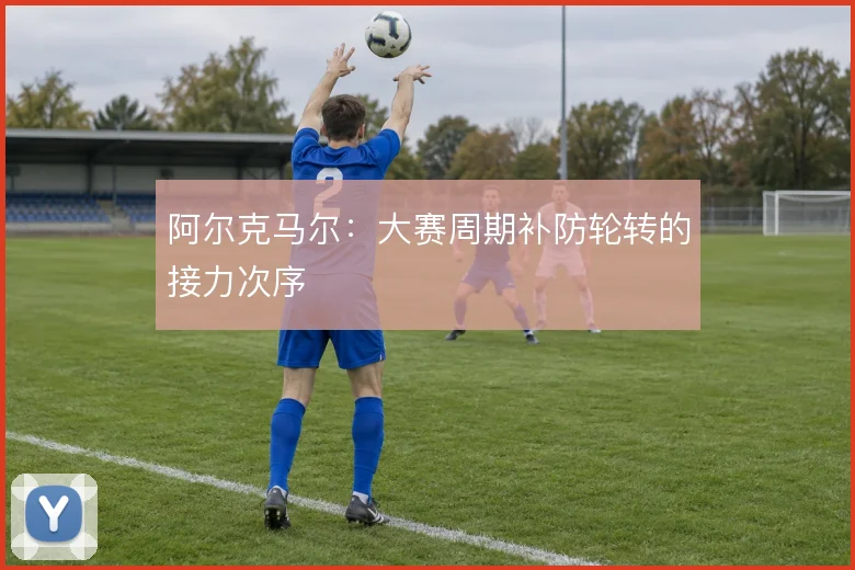 阿尔克马尔：大赛周期补防轮转的接力次序