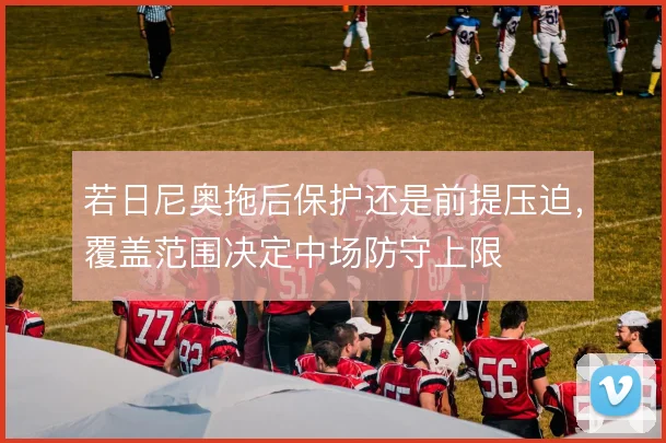 若日尼奥拖后保护还是前提压迫，覆盖范围决定中场防守上限