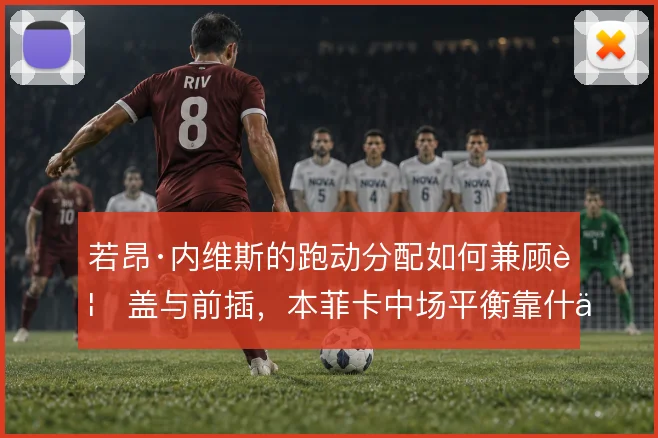 若昂·内维斯的跑动分配如何兼顾覆盖与前插，本菲卡中场平衡靠什么撑住