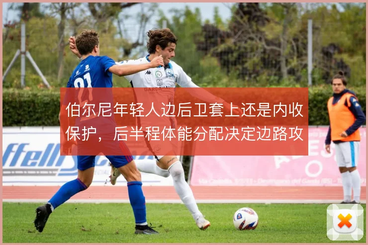 伯尔尼年轻人边后卫套上还是内收保护，后半程体能分配决定边路攻守平衡