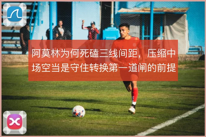 阿莫林为何死磕三线间距，压缩中场空当是守住转换第一道闸的前提