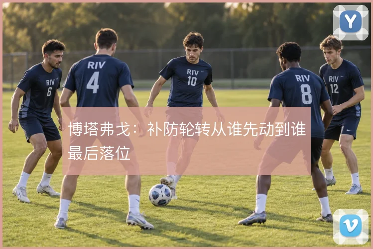博塔弗戈:补防轮转从谁先动到谁最后落位