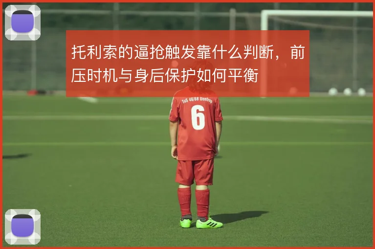 托利索的逼抢触发靠什么判断,前压时机与身后保护如何平衡