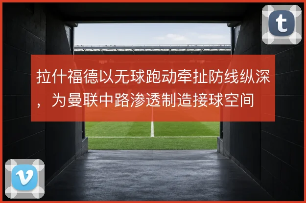 拉什福德以无球跑动牵扯防线纵深,为曼联中路渗透制造接球空间