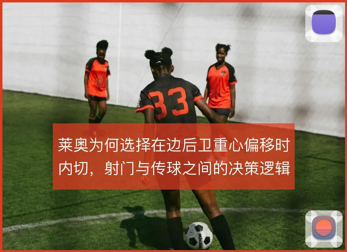 莱奥为何选择在边后卫重心偏移时内切，射门与传球之间的决策逻辑