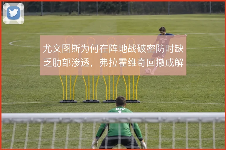 尤文图斯为何在阵地战破密防时缺乏肋部渗透，弗拉霍维奇回撤成解法