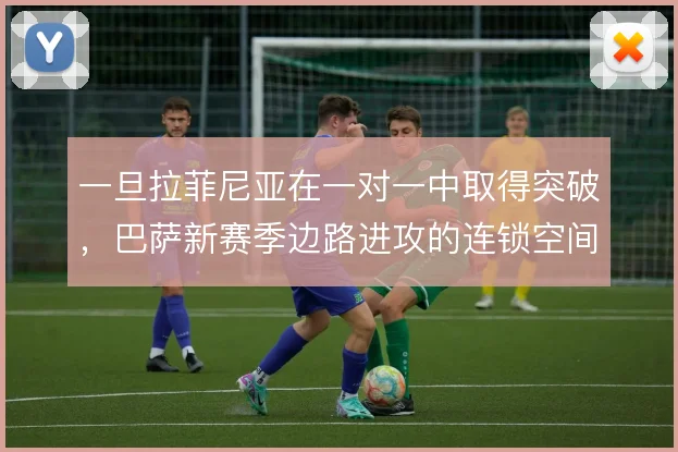 一旦拉菲尼亚在一对一中取得突破，巴萨新赛季边路进攻的连锁空间怎么打开