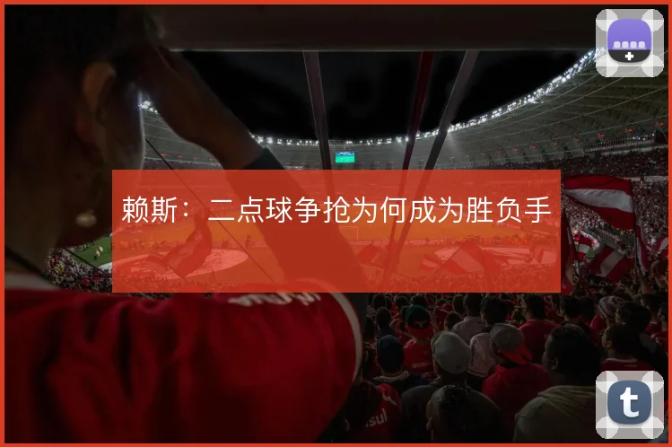 赖斯：二点球争抢为何成为胜负手