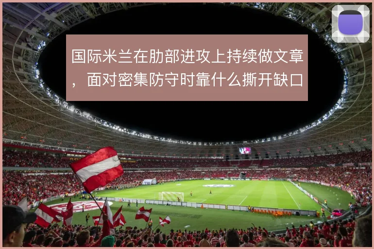 国际米兰在肋部进攻上持续做文章，面对密集防守时靠什么撕开缺口