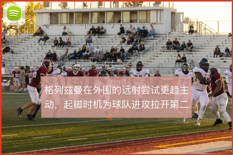 格列兹曼在外围的远射尝试更趋主动，起脚时机为球队进攻拉开第二层空间