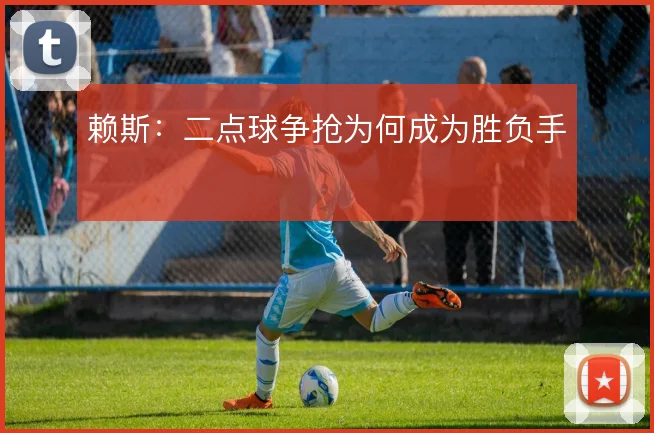赖斯：二点球争抢为何成为胜负手