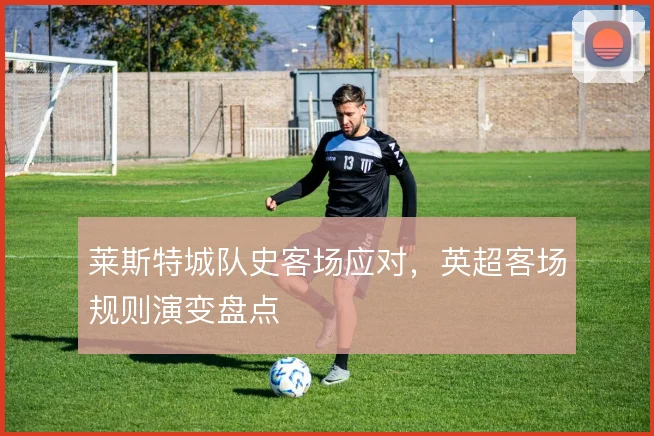 莱斯特城队史客场应对,英超客场规则演变盘点
