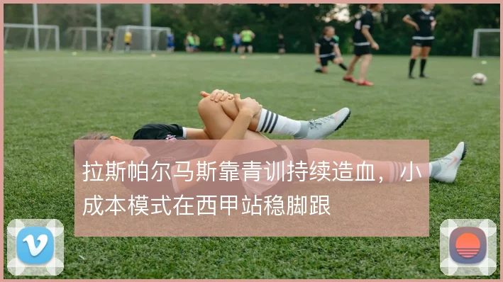 拉斯帕尔马斯靠青训持续造血，小成本模式在西甲站稳脚跟