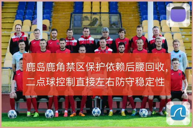 鹿岛鹿角禁区保护依赖后腰回收,二点球控制直接左右防守稳定性