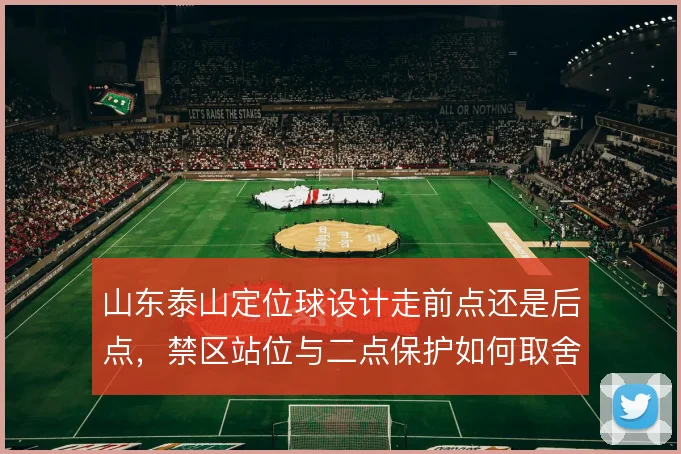 山东泰山定位球设计走前点还是后点，禁区站位与二点保护如何取舍