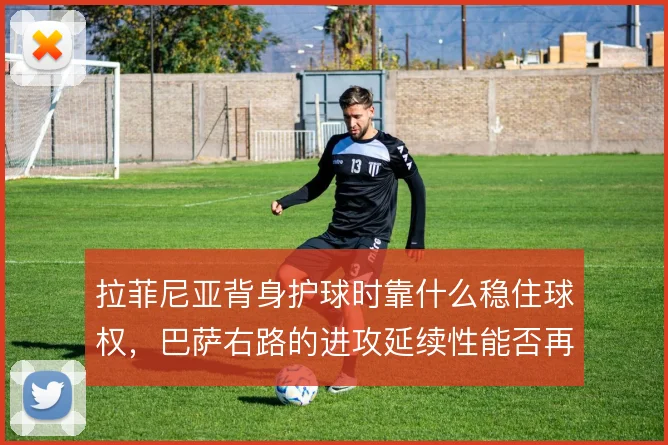 拉菲尼亚背身护球时靠什么稳住球权,巴萨右路的进攻延续性能否再提升