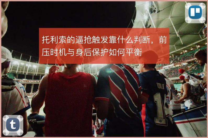 托利索的逼抢触发靠什么判断,前压时机与身后保护如何平衡