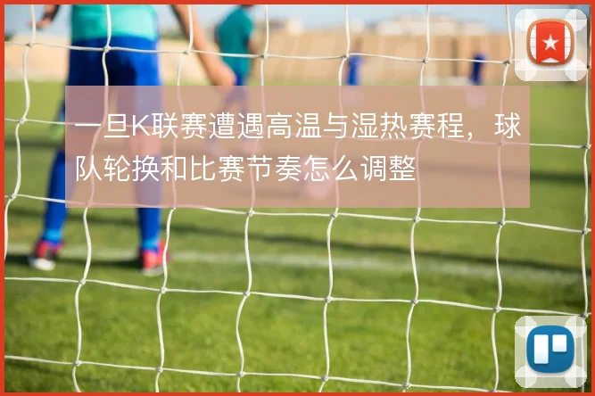 一旦K联赛遭遇高温与湿热赛程,球队轮换和比赛节奏怎么调整