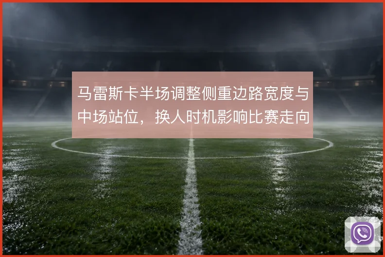 马雷斯卡半场调整侧重边路宽度与中场站位，换人时机影响比赛走向