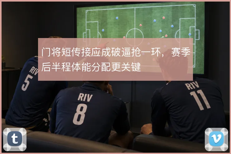 门将短传接应成破逼抢一环，赛季后半程体能分配更关键