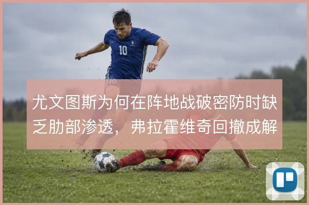 尤文图斯为何在阵地战破密防时缺乏肋部渗透,弗拉霍维奇回撤成解法