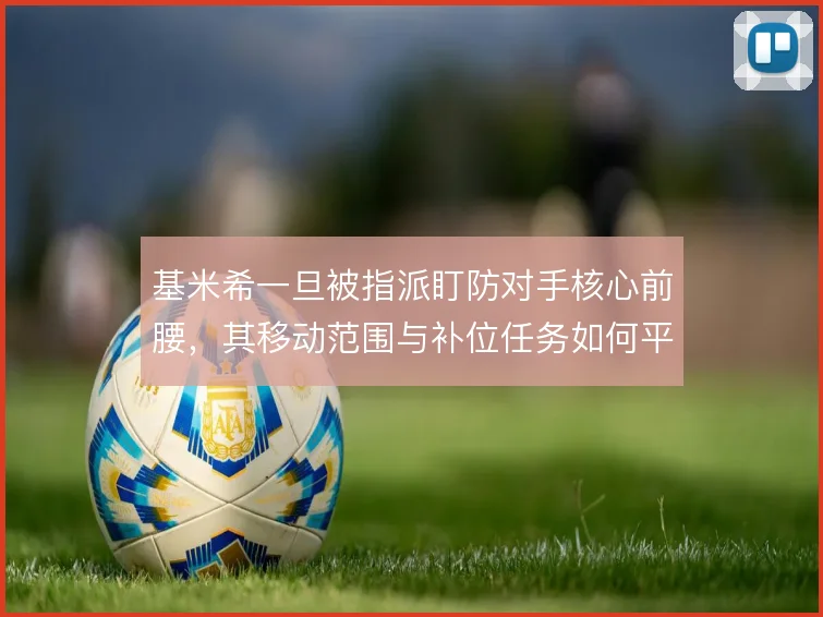 基米希一旦被指派盯防对手核心前腰，其移动范围与补位任务如何平衡