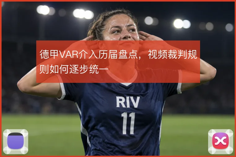 德甲VAR介入历届盘点，视频裁判规则如何逐步统一