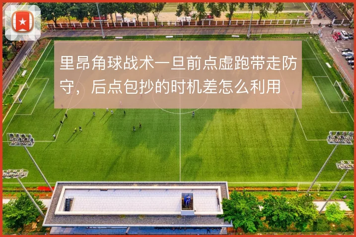 里昂角球战术一旦前点虚跑带走防守，后点包抄的时机差怎么利用