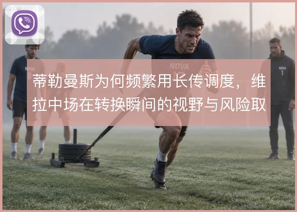 蒂勒曼斯为何频繁用长传调度,维拉中场在转换瞬间的视野与风险取舍