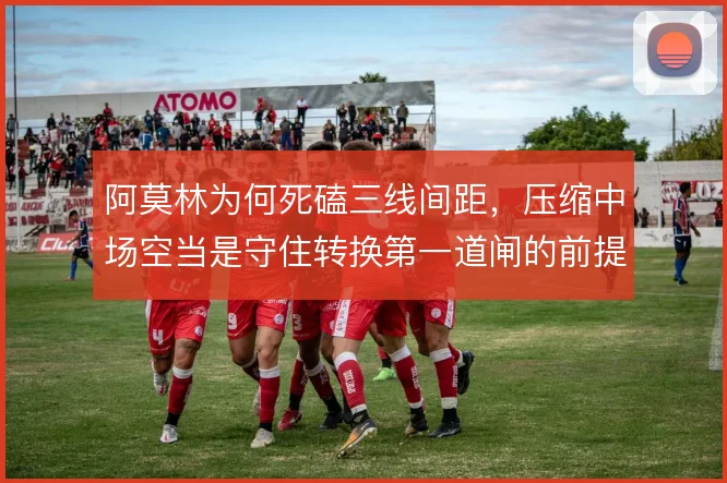 阿莫林为何死磕三线间距，压缩中场空当是守住转换第一道闸的前提